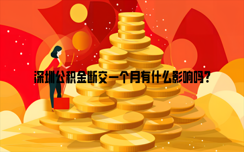深圳公积金断交一个月有什么影响吗？